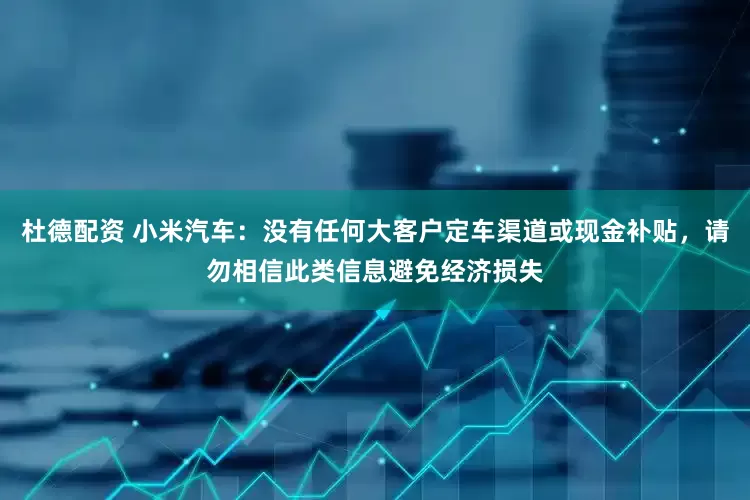 杜德配资 小米汽车：没有任何大客户定车渠道或现金补贴，请勿相信此类信息避免经济损失
