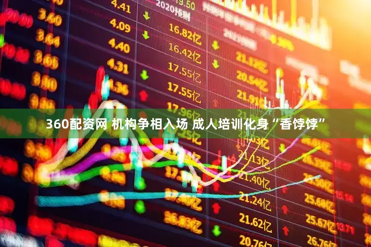 360配资网 机构争相入场 成人培训化身“香饽饽”
