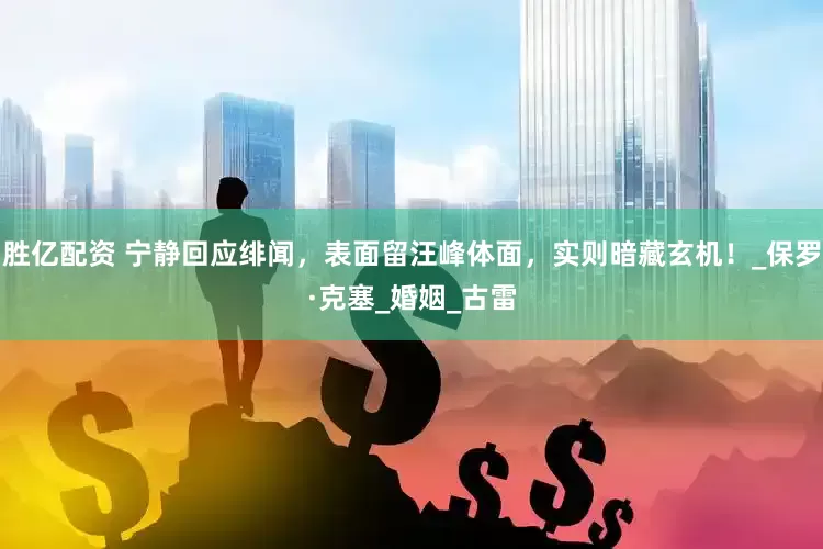 胜亿配资 宁静回应绯闻，表面留汪峰体面，实则暗藏玄机！_保罗·克塞_婚姻_古雷