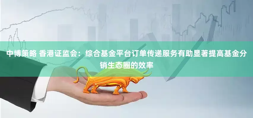 中博策略 香港证监会：综合基金平台订单传递服务有助显著提高基金分销生态圈的效率