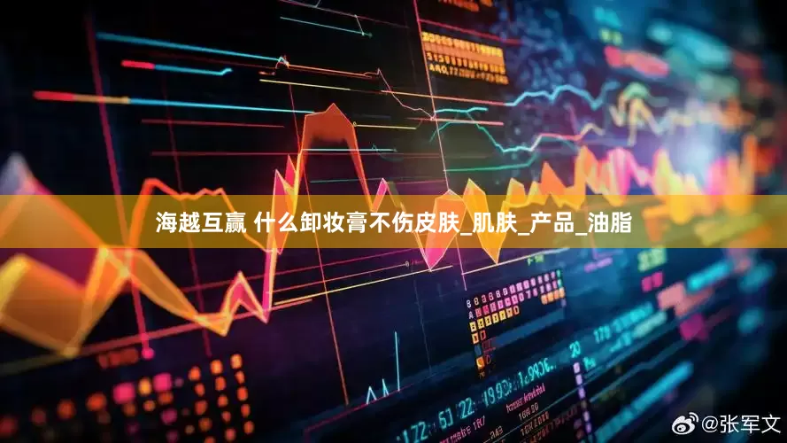 海越互赢 什么卸妆膏不伤皮肤_肌肤_产品_油脂