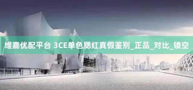 维嘉优配平台 3CE单色腮红真假鉴别_正品_对比_镂空