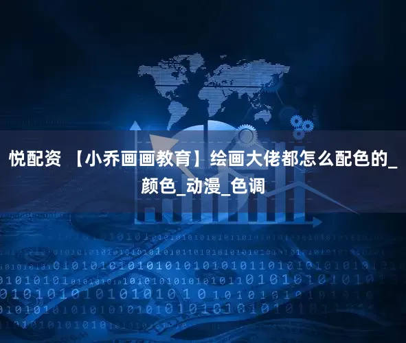 悦配资 【小乔画画教育】绘画大佬都怎么配色的_颜色_动漫_色调
