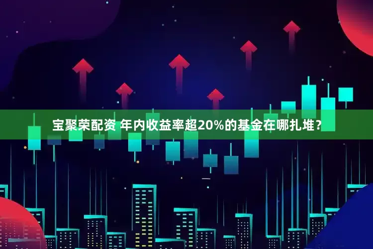 宝聚荣配资 年内收益率超20%的基金在哪扎堆？