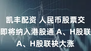 凯丰配资 人民币股票交易柜台即将纳入港股通 A、H股联袂大涨