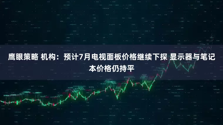 鹰眼策略 机构：预计7月电视面板价格继续下探 显示器与笔记本价格仍持平