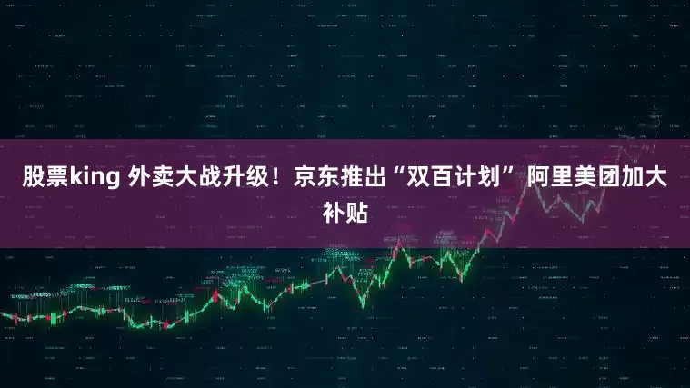 股票king 外卖大战升级！京东推出“双百计划” 阿里美团加大补贴