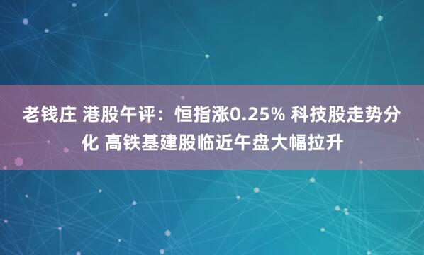 老钱庄 港股午评：恒指涨0.25% 科技股走势分化 高铁基建股临近午盘大幅拉升