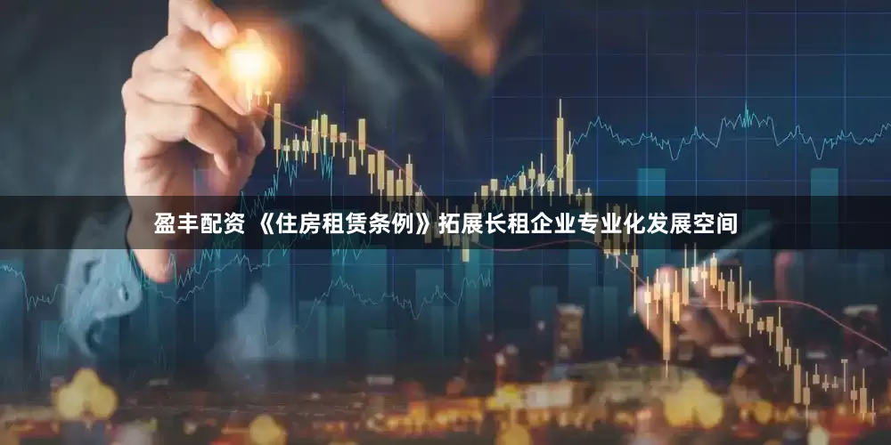 盈丰配资 《住房租赁条例》拓展长租企业专业化发展空间