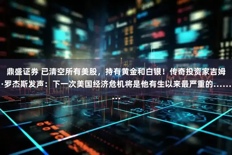 鼎盛证券 已清空所有美股，持有黄金和白银！传奇投资家吉姆·罗杰斯发声：下一次美国经济危机将是他有生以来最严重的……