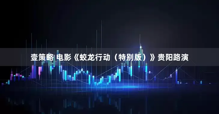 壹策略 电影《蛟龙行动（特别版）》贵阳路演