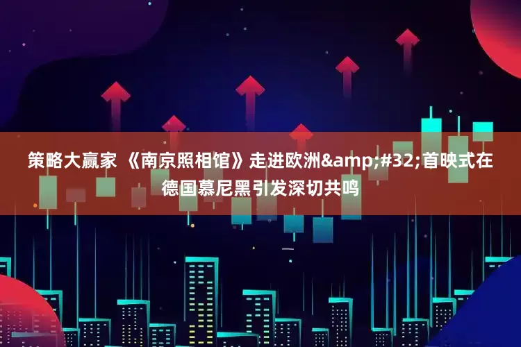 策略大赢家 《南京照相馆》走进欧洲&#32;首映式在德国慕尼黑引发深切共鸣