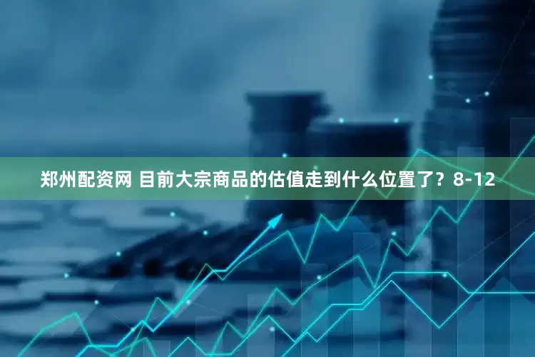 郑州配资网 目前大宗商品的估值走到什么位置了？8-12
