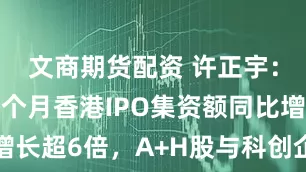 文商期货配资 许正宇：今年前七个月香港IPO集资额同比增长超6倍，A+H股与科创企业并驾齐驱