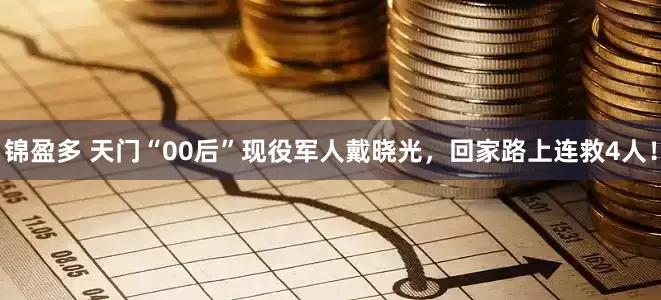 锦盈多 天门“00后”现役军人戴晓光，回家路上连救4人！