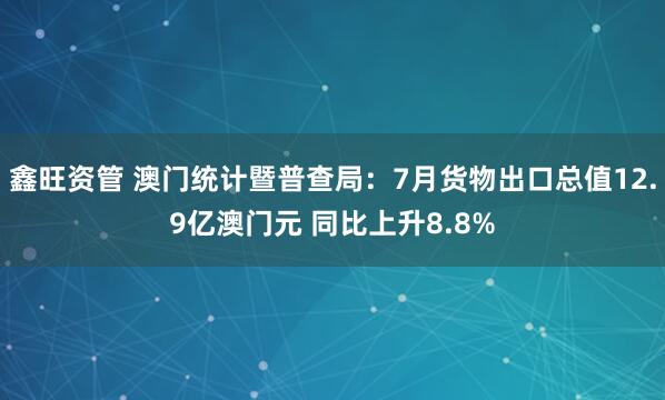鑫旺资管 澳门统计暨普查局：7月货物出口总值12.9亿澳门元 同比上升8.8%