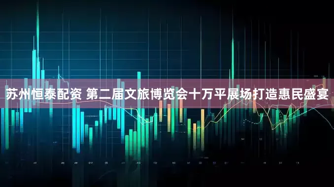 苏州恒泰配资 第二届文旅博览会十万平展场打造惠民盛宴