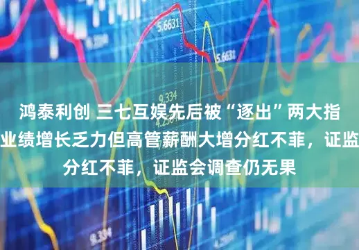 鸿泰利创 三七互娱先后被“逐出”两大指数样本，公司业绩增长乏力但高管薪酬大增分红不菲，证监会调查仍无果