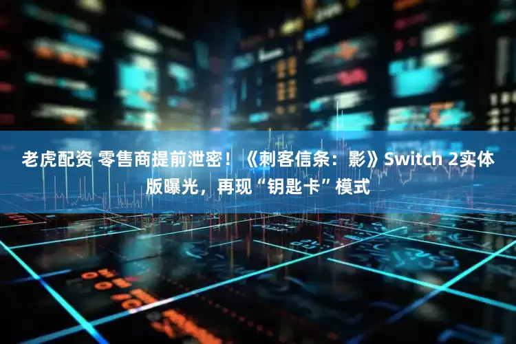 老虎配资 零售商提前泄密！《刺客信条：影》Switch 2实体版曝光，再现“钥匙卡”模式