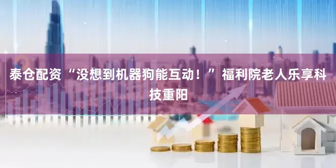 泰仓配资 “没想到机器狗能互动！” 福利院老人乐享科技重阳
