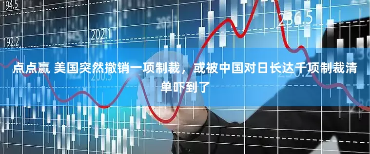 点点赢 美国突然撤销一项制裁，或被中国对日长达千项制裁清单吓到了
