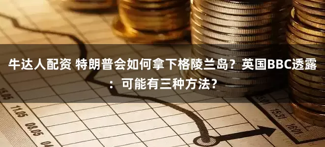 牛达人配资 特朗普会如何拿下格陵兰岛？英国BBC透露：可能有三种方法？