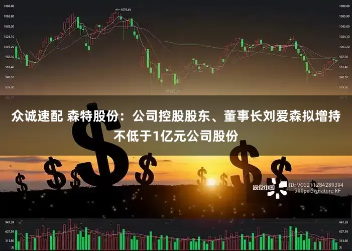 众诚速配 森特股份：公司控股股东、董事长刘爱森拟增持不低于1亿元公司股份