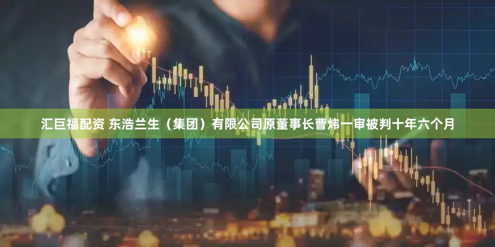 汇巨福配资 东浩兰生（集团）有限公司原董事长曹炜一审被判十年六个月