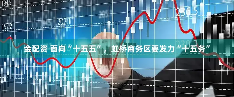 金配资 面向“十五五”，虹桥商务区要发力“十五务”