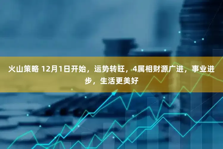 火山策略 12月1日开始，运势转旺，4属相财源广进，事业进步，生活更美好