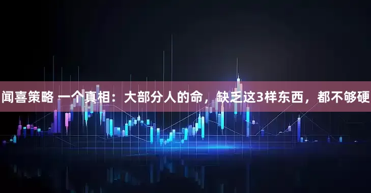 闻喜策略 一个真相：大部分人的命，缺乏这3样东西，都不够硬