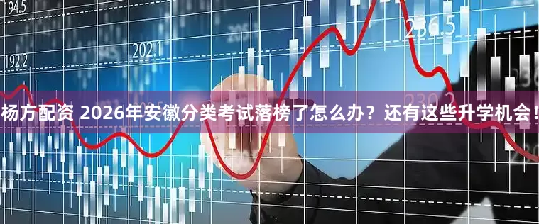 杨方配资 2026年安徽分类考试落榜了怎么办？还有这些升学机会！
