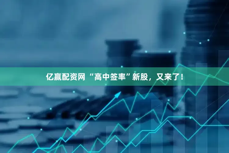 亿赢配资网 “高中签率”新股，又来了！