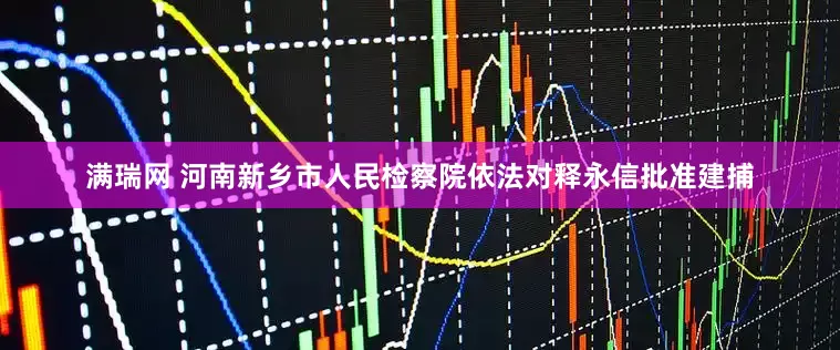 满瑞网 河南新乡市人民检察院依法对释永信批准建捕