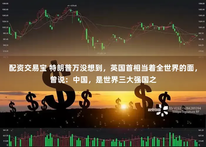 配资交易宝 特朗普万没想到，英国首相当着全世界的面，曾说：中国，是世界三大强国之