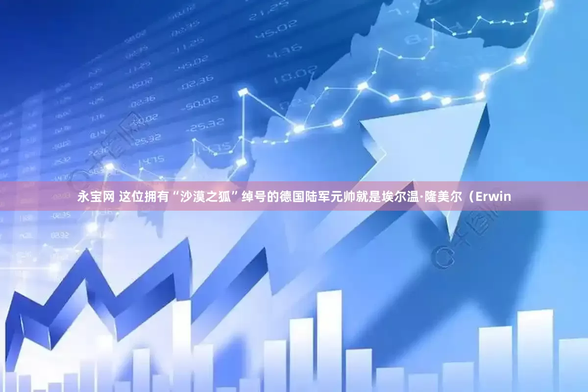 永宝网 这位拥有“沙漠之狐”绰号的德国陆军元帅就是埃尔温·隆美尔（Erwin