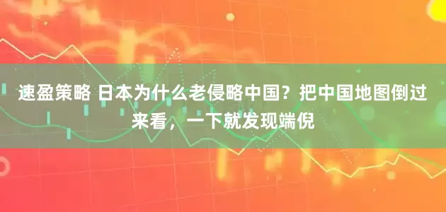 速盈策略 日本为什么老侵略中国？把中国地图倒过来看，一下就发现端倪