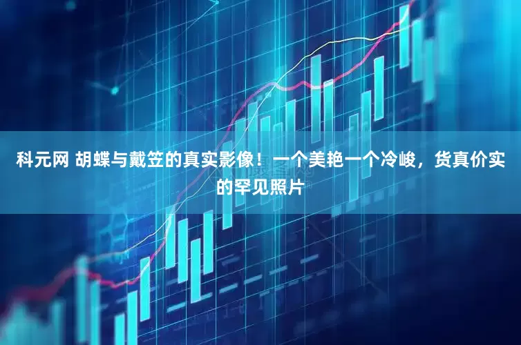 科元网 胡蝶与戴笠的真实影像！一个美艳一个冷峻，货真价实的罕见照片