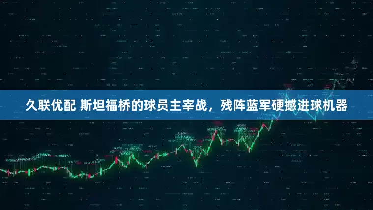 久联优配 斯坦福桥的球员主宰战，残阵蓝军硬撼进球机器