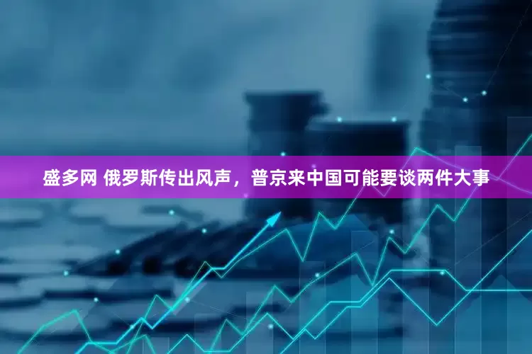 盛多网 俄罗斯传出风声，普京来中国可能要谈两件大事