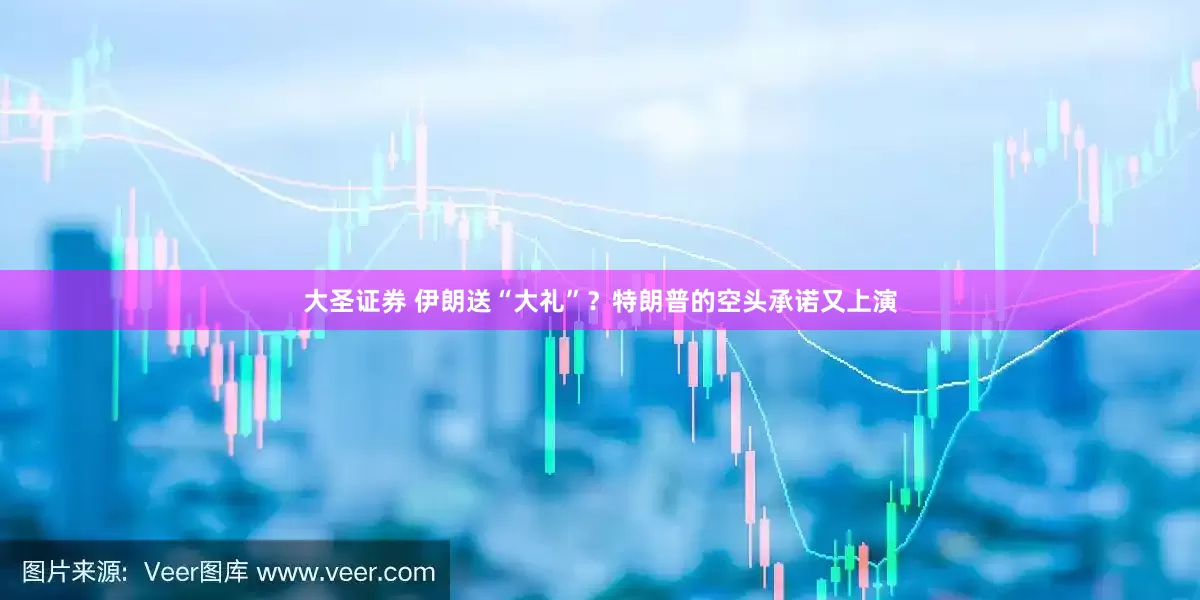 大圣证券 伊朗送“大礼”？特朗普的空头承诺又上演