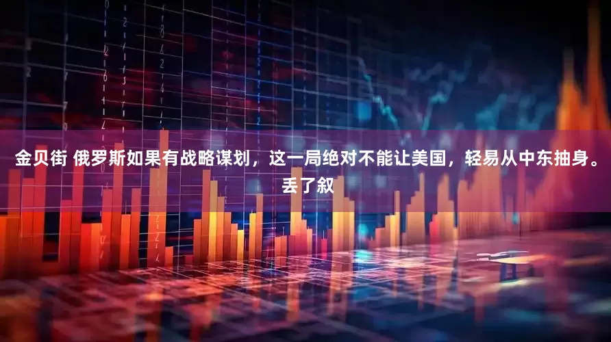 金贝街 俄罗斯如果有战略谋划，这一局绝对不能让美国，轻易从中东抽身。 丢了叙