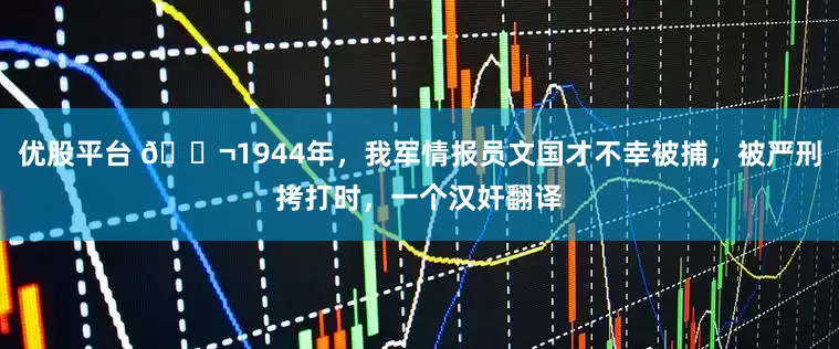 优股平台 🌬1944年，我军情报员文国才不幸被捕，被严刑拷打时，一个汉奸翻译